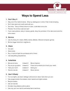 Ways to Spend Less 1. Don’t Buy It •	 Stay out of the malls & stores. Shop by catalogues or online if that is less tempting. •	 Don’t take debit and credit cards with you. •	 Set limits. Take a limited amount o