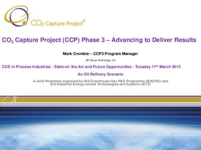 CO2 Capture Project (CCP) Phase 3 – Advancing to Deliver Results Mark Crombie – CCP3 Program Manager BP Group Technology, UK CCS in Process Industries ‐ State‐of‐ the‐Art and Future Opportunities - Tuesday 11