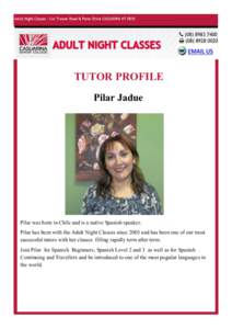 TUTOR PROFILE Pilar Jadue Pilar was born in Chile and is a native Spanish speaker. Pilar has been with the Adult Night Classes since 2003 and has been one of our most successful tutors with her classes filling rapidly te