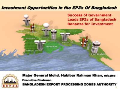 Investment Opportunities in the EPZs Of Bangladesh Success of Government Leads EPZs of Bangladesh Bonanza for Investment  Major General Mohd. Habibur Rahman Khan,