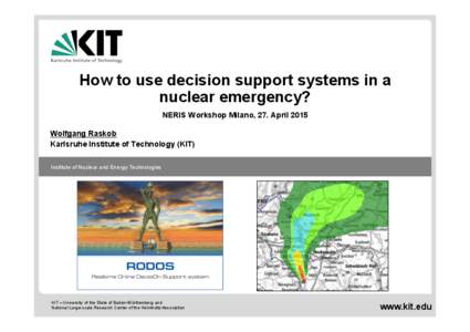 How to use decision support systems in a nuclear emergency? NERIS Workshop Milano, 27. April 2015 Wolfgang Raskob Karlsruhe Institute of Technology (KIT) Institute of Nuclear and Energy Technologies