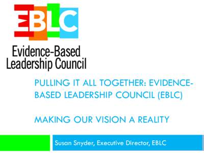 PULLING IT ALL TOGETHER: EVIDENCEBASED LEADERSHIP COUNCIL (EBLC) MAKING OUR VISION A REALITY Susan Snyder, Executive Director, EBLC Overview 