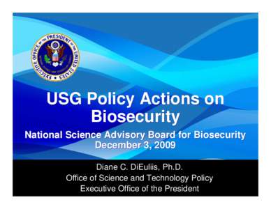 USG Policy Actions on Biosecurity National Science Advisory Board for Biosecurity December 3, 2009 Diane C. DiEuliis, Ph.D. Office of Science and Technology Policy