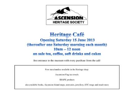 free entrance to the museum with every purchase from the café  New merchandise available in the Heritage shop: Ascension Flag tea towels SHAPE products also available books, Ascension Island maps, souvenirs, jewellery, 