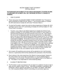 SELENA GOMEZ TICKET GIVEAWAY OFFICIAL RULES NO PURCHASE OR PAYMENT OF ANY KIND IS NECESSARY TO ENTER OR WIN. A PURCHASE OR PAYMENT WILL NOT INCREASE ENTRANT’S CHANCE OF WINNING. 1.