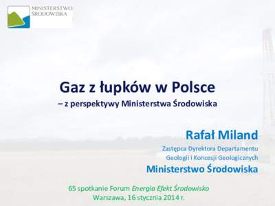 Gaz z łupków w Polsce – z perspektywy Ministerstwa Środowiska Rafał Miland Zastępca Dyrektora Departamentu Geologii i Koncesji Geologicznych