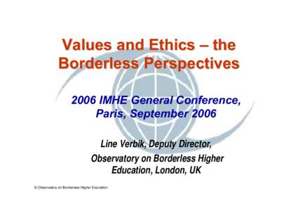 Values and Ethics – the Borderless Perspectives 2006 IMHE General Conference, Paris, September 2006 Line Verbik, Deputy Director, Observatory on Borderless Higher