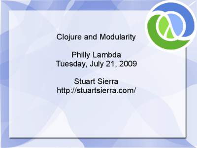 Clojure and Modularity Philly Lambda Tuesday, July 21, 2009 Stuart Sierra http://stuartsierra.com/
