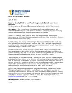 News for Immediate Release Jan. 4, 2012 Luzerne County Children and Youth Programs to Benefit from Court Decision PA Commission on Crime and Delinquency to Administer $2.15 Million Award Harrisburg – The Pennsylvania C