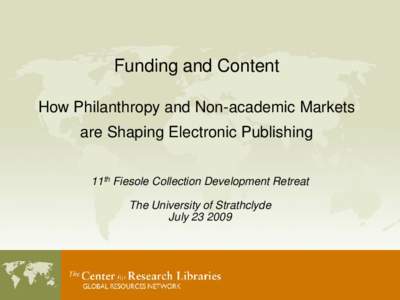 Funding and Content How Philanthropy and Non-academic Markets are Shaping Electronic Publishing 11th Fiesole Collection Development Retreat The University of Strathclyde July