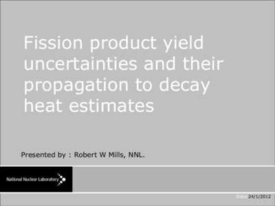 Fission product yield uncertainties and their propagation to decay heat estimates Presented by : Robert W Mills, NNL.