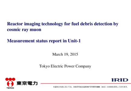 Reactor imaging technology for fuel debris detection by cosmic ray muon Measurement status report in Unit-1 March 19, 2015  Tokyo Electric Power Company