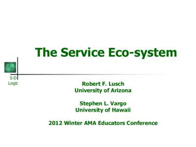 The Service Eco-system S-D Logic Robert F. Lusch University of Arizona