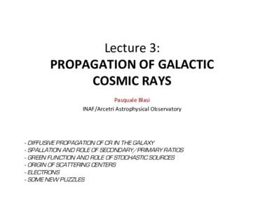 Lecture	
  3:	
   PROPAGATION	
  OF	
  GALACTIC	
   COSMIC	
  RAYS	
   Pasquale	
  Blasi	
   INAF/Arcetri	
  Astrophysical	
  Observatory	
  