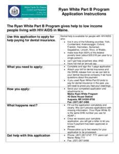 Ryan White Part B Program Application Instructions The Ryan White Part B Program gives help to low income people living with HIV/AIDS in Maine. Use this application to apply for help paying for dental insurance.