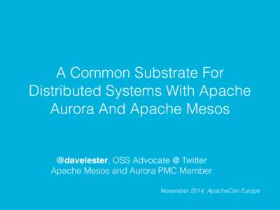 A Common Substrate For Distributed Systems With Apache Aurora And Apache Mesos @davelester, OSS Advocate @ Twitter Apache Mesos and Aurora PMC Member