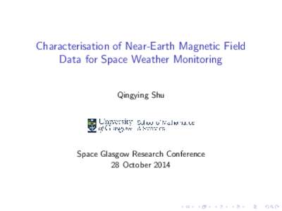 Characterisation of Near-Earth Magnetic Field Data for Space Weather Monitoring Qingying Shu Space Glasgow Research Conference 28 October 2014