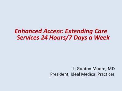 Enhanced Access: Extending Care Services 24 Hours/7 Days a Week L. Gordon Moore, MD President, Ideal Medical Practices