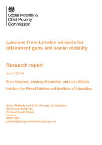 Lessons from London schools for attainment gaps and social mobility Research report June 2014 Ellen Greaves, Lindsey Macmillan and Luke Sibieta Institute for Fiscal Studies and Institute of Education