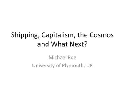 Shipping, Capitalism, the Cosmos and What Next? Michael Roe University of Plymouth, UK  Shipping, Capitalism, the Cosmos and