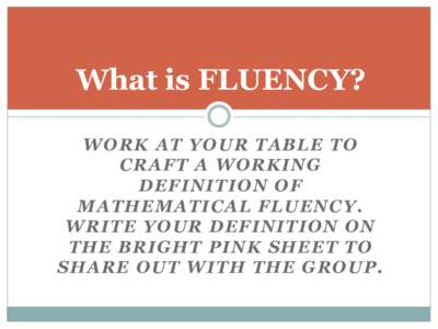What is FLUENCY? WORK AT YOUR TABLE TO CRAFT A WORKING DEFINITION OF MATHEMATICAL FLUENCY. WRITE YOUR DEFINITION ON