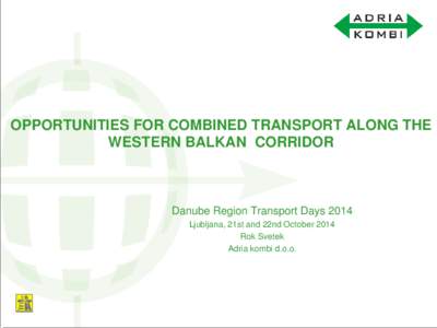 OPPORTUNITIES FOR COMBINED TRANSPORT ALONG THE WESTERN BALKAN CORRIDOR Danube Region Transport Days 2014 Ljubljana, 21st and 22nd October 2014 Rok Svetek