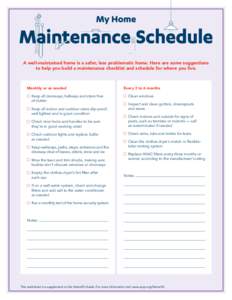 A well-maintained home is a safer, less problematic home. Here are some suggestions to help you build a maintenance checklist and schedule for where you live. Monthly or as needed 	 Keep all doorways, hallways and stairs