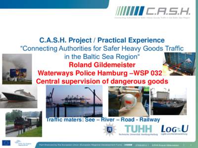 C.A.S.H. Project / Practical Experience “Connecting Authorities for Safer Heavy Goods Traffic in the Baltic Sea Region“ Roland Gildemeister Waterways Police Hamburg –WSP 032 Central supervision of dangerous goods
