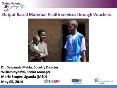 Output Based Maternal Health services through Vouchers  Dr. Deepmala Mahla, Country Director William Nyombi, Senior Manager  Marie Stopes Uganda (MSU)