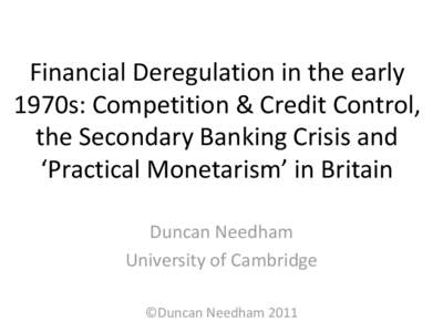 Financial Deregulation in the early 1970s: Competition & Credit Control, the Secondary Banking Crisis and ‘Practical Monetarism’ in Britain Duncan Needham University of Cambridge