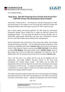 For Immediate Release  Hong Kong - Asia Film Financing Forum Unveils First Annual 2012 HAF/FOX Chinese Film Development Award Finalists Hong Kong, 13 February 2012 ― The Hong Kong - Asia Film Financing Forum (HAF) anno