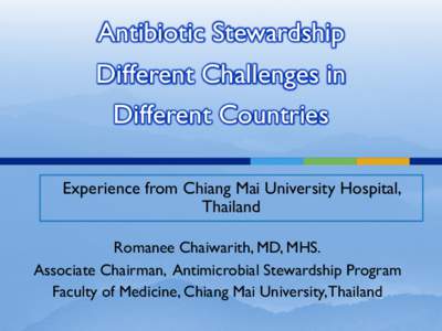 Antibiotic Stewardship Different Challenges in Different Countries Experience from Chiang Mai University Hospital, Thailand Romanee Chaiwarith, MD, MHS.