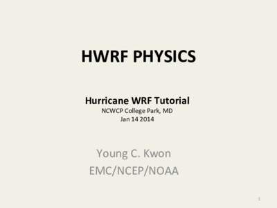HWRF	
  PHYSICS	
   Hurricane	
  WRF	
  Tutorial	
   NCWCP	
  College	
  Park,	
  MD	
   Jan	
  14	
  2014	
    Young	
  C.	
  Kwon	
  