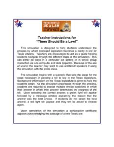 Teacher Instructions for “There Should Be a Law!” This simulation is designed to help students understand the process by which proposed legislation becomes a reality in law for Texas citizens. Teachers are encouraged