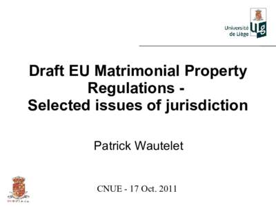 Draft EU Matrimonial Property Regulations Selected issues of jurisdiction Patrick Wautelet CNUE - 17 Oct. 2011