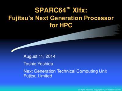 SPARC64™ XIfx: Fujitsu’s Next Generation Processor for HPC August 11, 2014 Toshio Yoshida