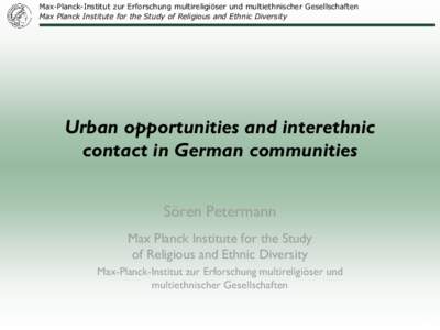 Max-Planck-Institut zur Erforschung multireligiöser und multiethnischer Gesellschaften Max Planck Institute for the Study of Religious and Ethnic Diversity Urban opportunities and interethnic contact in German communiti