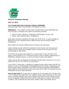 News for Immediate Release April 13, 2012 Two Tickets Split Cash 5 Jackpot of Nearly $530,000 Winning Tickets Sold in Northampton, Philadelphia Counties Middletown – Two jackpot-winning Cash 5 tickets worth nearly $265