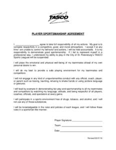 PLAYER SPORTSMANSHIP AGREEMENT  I, agree to take full responsibility of all my actions. My goal is to compete respectfully in a competitive, good, and moral atmosphere. I accept if at any time I am unable to control my b