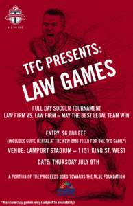 FULL DAY SOCCER TOURNAMENT LAW FIRM VS. LAW FIRM – MAY THE BEST LEGAL TEAM WIN ENTRY: $6,000 FEE (INCLUDES SUITE RENTAL AT THE NEW BMO FIELD FOR ONE TFC GAME*)  VENUE: LAMPORT STADIUM – 1151 KING ST. WEST