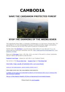 CAMBODIA SAVE THE CARDAMOM PROTECTED FOREST STOP THE DAMMING OF THE ARENG RIVER The magnificent Areng Valley in Cambodia is threatened by an uneconomic Chinese dam. If it goes ahead it will wipe out endangered Siamese cr
