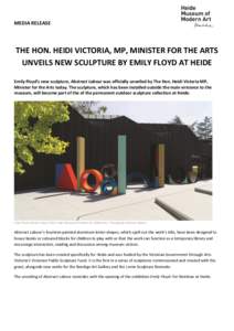 MEDIA RELEASE  THE HON. HEIDI VICTORIA, MP, MINISTER FOR THE ARTS UNVEILS NEW SCULPTURE BY EMILY FLOYD AT HEIDE Emily Floyd’s new sculpture, Abstract Labour was officially unveiled by The Hon. Heidi Victoria MP, Minist