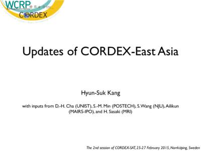 Updates of CORDEX-East Asia Hyun-Suk Kang with inputs from D.-H. Cha (UNIST), S.-M. Min (POSTECH), S. Wang (NJU), Ailikun (MAIRS-IPO), and H. Sasaki (MRI)  The 2nd session of CORDEX-SAT, 25-27 February 2015, Norrköping,