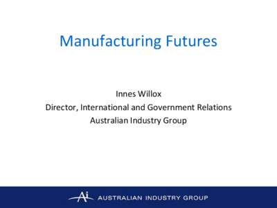 Manufacturing Futures Innes Willox Director, International and Government Relations Australian Industry Group  Outline of presentation