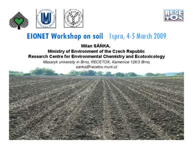 EIONET Workshop on soil Ispra, 4-5 March 2009 Milan SÁŇKA, Ministry of Environment of the Czech Republic Research Centre for Environmental Chemistry and Ecotoxicology Masaryk university in Brno, RECETOX, Kamenice 126/3