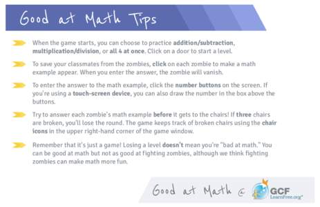 Good at Math Tips When the game starts, you can choose to practice addition/subtraction, multiplication/division, or all 4 at once. Click on a door to start a level. To save your classmates from the zombies, click on eac