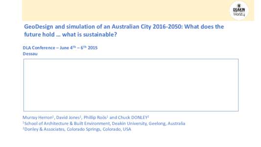 GeoDesign and simulation of an Australian City: What does the future hold … what is sustainable? DLA Conference – June 4Th – 6Th 2015 Dessau  Murray Herron1, David Jones1, Phillip Roös1 and Chuck DONLEY2