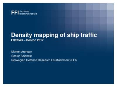 Density mapping of ship traffic FOSS4G – Boston 2017 Morten Aronsen Senior Scientist Norwegian Defence Research Establishment (FFI)