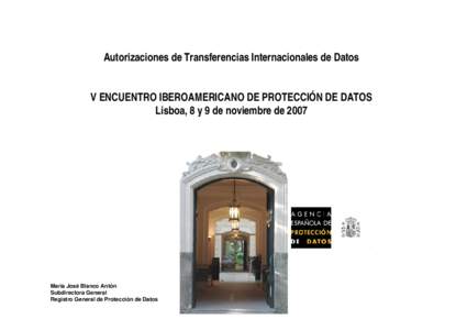 Autorizaciones de Transferencias Internacionales de Datos V ENCUENTRO IBEROAMERICANO DE PROTECCIÓN DE DATOS Lisboa, 8 y 9 de noviembre de 2007 María José Blanco Antón Subdirectora General