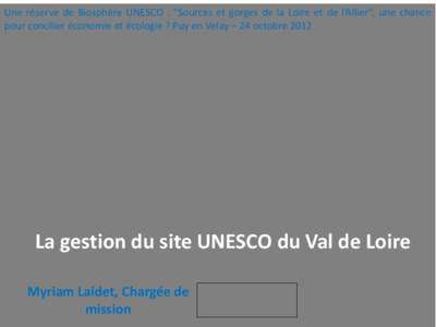 Une réserve de Biosphère UNESCO : “Sources et gorges de la Loire et de l’Allier”, une chance pour concilier économie et écologie ? Puy en Velay – 24 octobre 2012 La gestion du site UNESCO du Val de Loire Myri